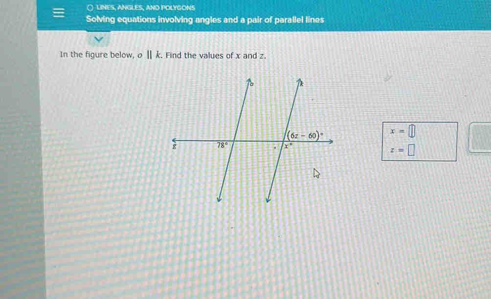 ○  LINES, ANGLES, AND POLYGONS
Solving equations involving angles and a pair of parallel lines
In the figure below, o||k. Find the values of x and z.
x=□
z=□