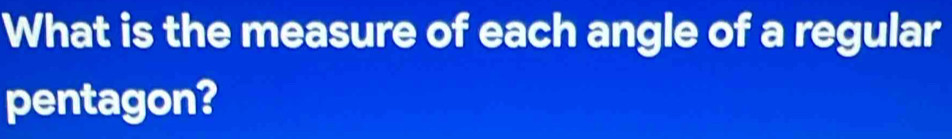 What is the measure of each angle of a regular 
pentagon?