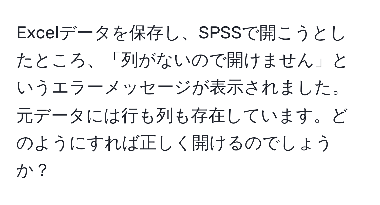 Excelデータを保存し、SPSSで開こうとしたところ、「列がないので開けません」というエラーメッセージが表示されました。元データには行も列も存在しています。どのようにすれば正しく開けるのでしょうか？