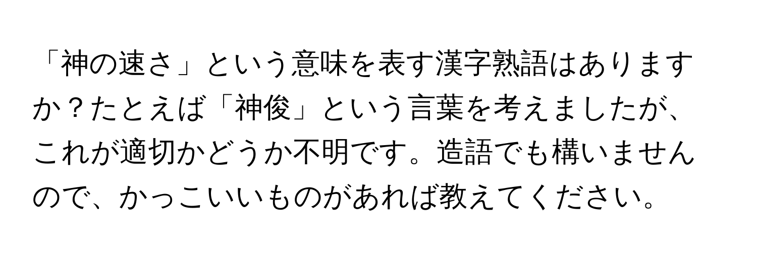 「神の速さ」という意味を表す漢字熟語はありますか？たとえば「神俊」という言葉を考えましたが、これが適切かどうか不明です。造語でも構いませんので、かっこいいものがあれば教えてください。