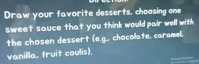 Draw your favorite desserts, choosing one 
sweet sauce that you think would pair well with 
the chosen dessert (e.g., chocolate, caramel, 
vanilla, fruit coulis).