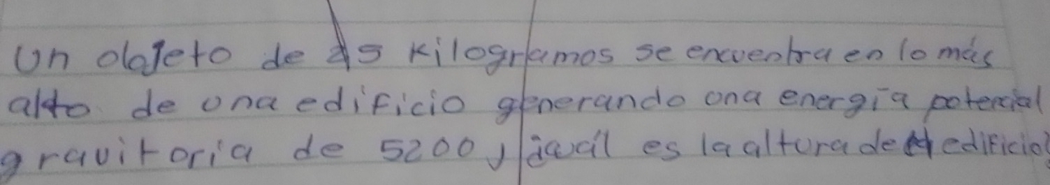 on defeto de s kilogremos se encrembraen lo mis 
aldo de ona edificio generande ona energia potecial 
gravitoria de 5200J gocl es laaltora deedificiol