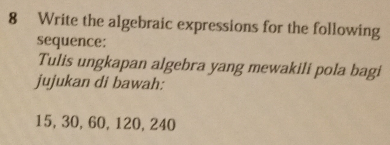 Write the algebraic expressions for the following 
sequence: 
Tulis ungkapan algebra yang mewakili pola bagi 
jujukan di bawah:
15, 30, 60, 120, 240