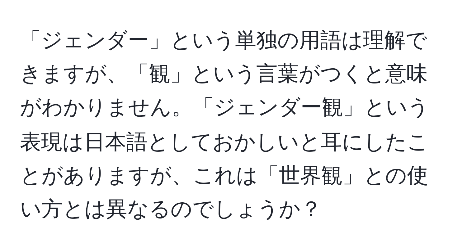 「ジェンダー」という単独の用語は理解できますが、「観」という言葉がつくと意味がわかりません。「ジェンダー観」という表現は日本語としておかしいと耳にしたことがありますが、これは「世界観」との使い方とは異なるのでしょうか？