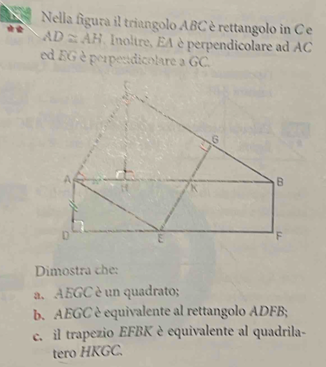 Nella figura il triangolo ABC è rettangolo in Ce
AD≌ AH notre A è perpendicolare ad AC 
ed EG è perpendicolare a GC. 
Dimostra che: 
a. AEGC è un quadrato; 
b. AEGC è equivalente al rettangolo ADFB; 
c. il trapezio EFBK è equivalente al quadrila- 
tero HKGC.