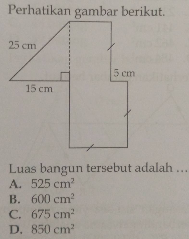 Perhatikan gambar berikut.
Luas bangun tersebut adalah ….
A. 525cm^2
B. 600cm^2
C. 675cm^2
D. 850cm^2