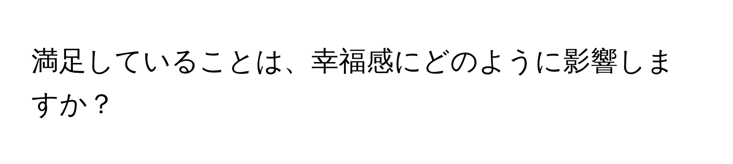 満足していることは、幸福感にどのように影響しますか？