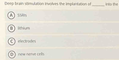 Deep brain stimulation involves the implantation of_ into the
ASSRIS
B lithium
C electrodes
D new nerve cells