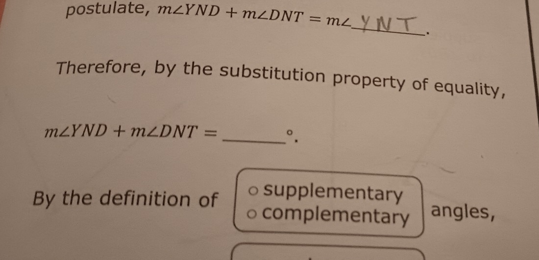 postulate, m∠ YND+m∠ DNT=m∠
_ 
Therefore, by the substitution property of equality,
m∠ YND+m∠ DNT=
_ °. 
supplementary 
By the definition of complementary angles,