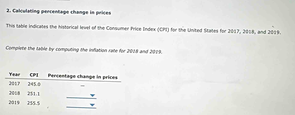 Calculating percentage change in prices 
This table indicates the historical level of the Consumer Price Index (CPI) for the United States for 2017, 2018, and 2019. 
Complete the table by computing the inflation rate for 2018 and 2019.