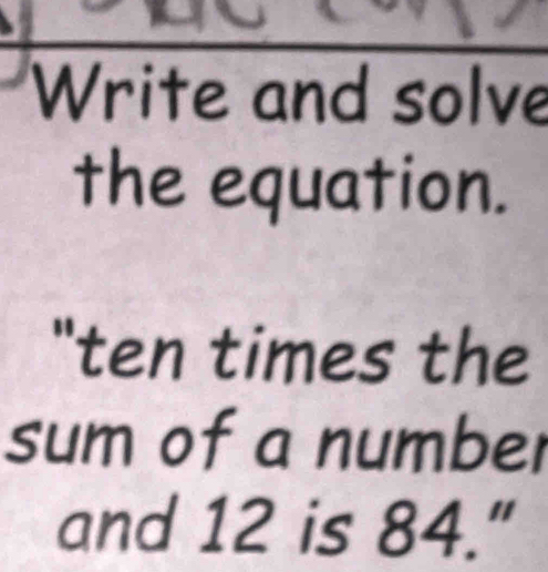 Write and solve 
the equation. 
"ten times the 
sum of a number 
and 12 is 84."