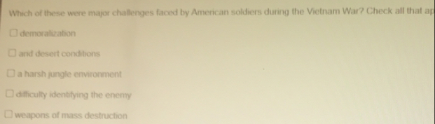 Which of these were major challenges faced by American soldiers during the Vietnam War? Check all that ap
demoralization
and desert conditions
a harsh jungle environment
difficulty identifying the enemy
weapons of mass destruction