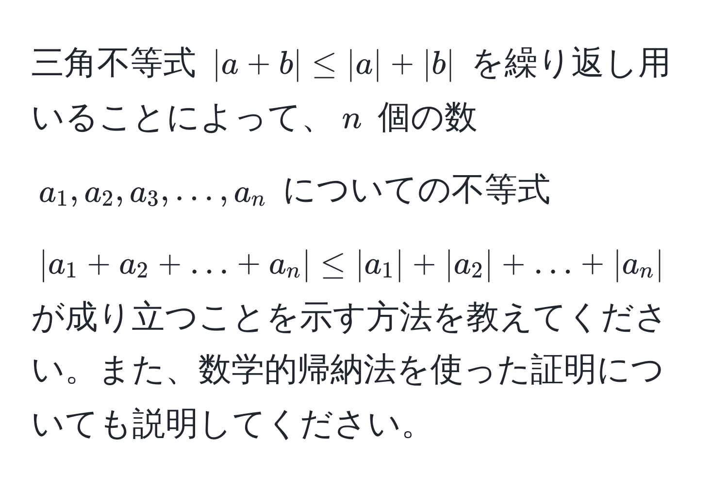 三角不等式 $|a+b| ≤ |a| + |b|$ を繰り返し用いることによって、$n$ 個の数 $a_1,a_2,a_3,…,a_n$ についての不等式 $|a_1+a_2+…+a_n| ≤ |a_1|+|a_2|+…+|a_n|$ が成り立つことを示す方法を教えてください。また、数学的帰納法を使った証明についても説明してください。