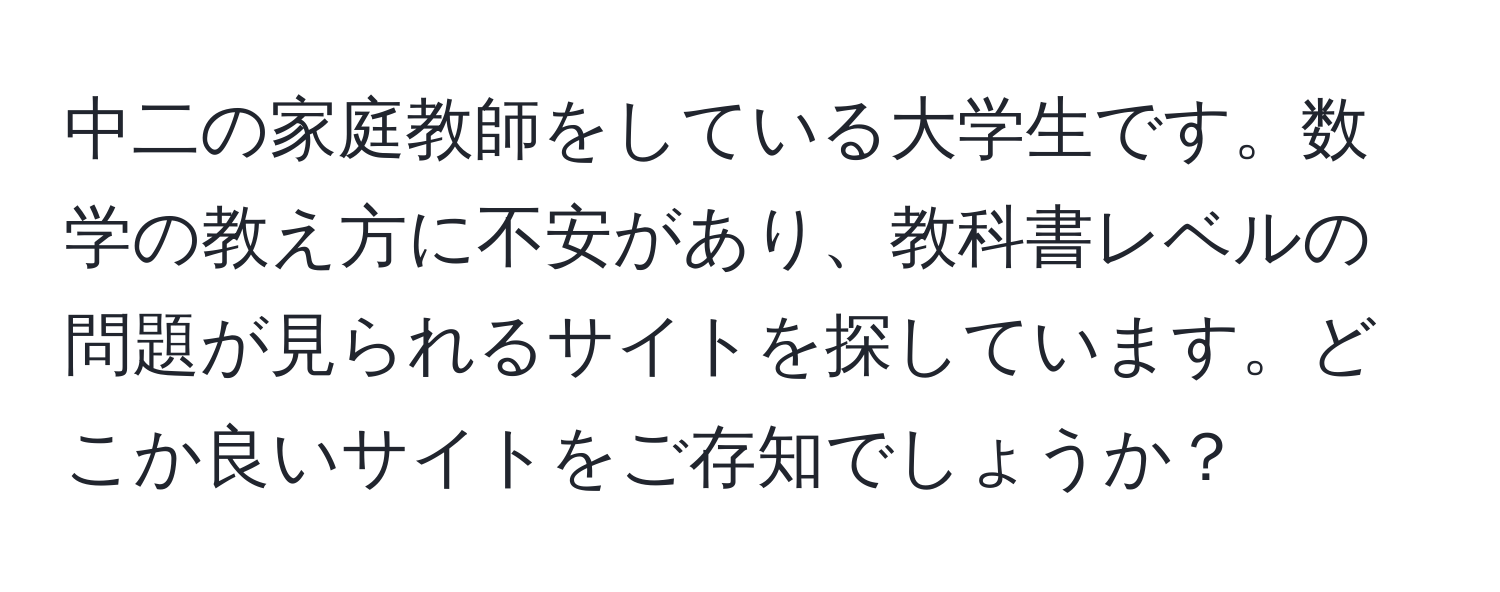 中二の家庭教師をしている大学生です。数学の教え方に不安があり、教科書レベルの問題が見られるサイトを探しています。どこか良いサイトをご存知でしょうか？