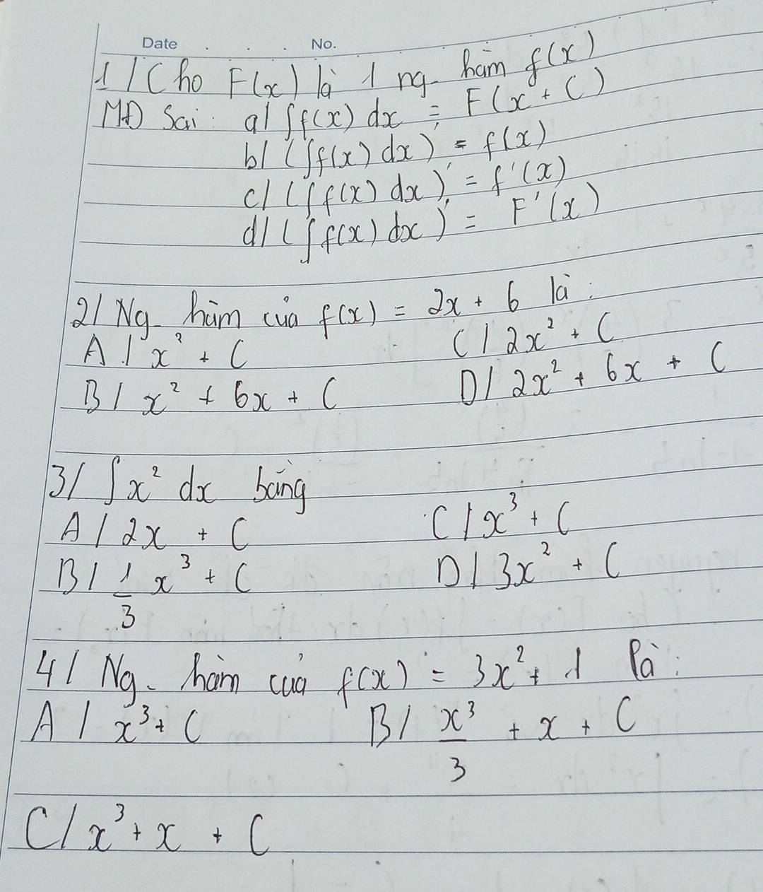 ICho F(x) ∈t f(x)dx=F(x+C) l 1 n ham f(x)
N Sai al 
bl (∈t f(x)dx)=f(x)
cl (∈t _1xf(x)dx)'=f'(x)
al (∈t _f(x)dx)'=F'(x)
2/ Ng him cua f(x)=2x+6 la; 
A1 x^2+C
c1 2x^2+C
B1 x^2+6x+(
2x^2+6x+c
3/ ∈t x^2dx bong
A/2x+C
x^3+c
BI 1/3 x^3+C
D 13x^2+C
41 Nq. ham cua f(x)=3x^2+1
Pa
A|x^3+C
B/ x^3/3 +x+C
Cl x^3+x+c