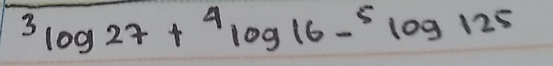 3log 27+4log 16-^5log 125