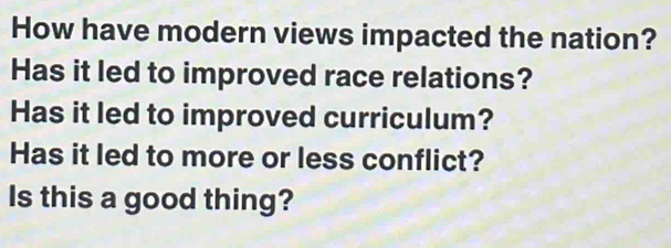 How have modern views impacted the nation? 
Has it led to improved race relations? 
Has it led to improved curriculum? 
Has it led to more or less conflict? 
Is this a good thing?