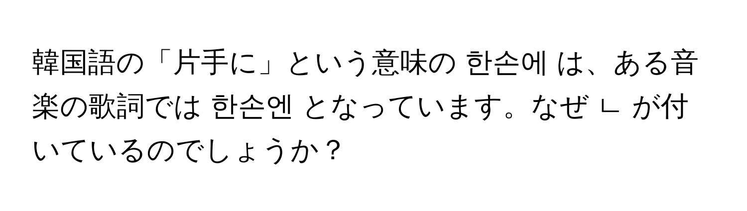 韓国語の「片手に」という意味の 한손에 は、ある音楽の歌詞では 한손엔 となっています。なぜ ㄴ が付いているのでしょうか？