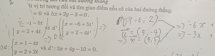 du na đương tháng 
Tết vị trí tương đổi và tìm giao điểm nếu có của hai đường thẳng:
=0 và 5x+2y-3=0.
x=-1-5t
|y=2/ 4t yà ;(.:::·) 
:)d : beginarrayl x=1-4t y=2+2tendarray. và d':2x+4y-10=0.