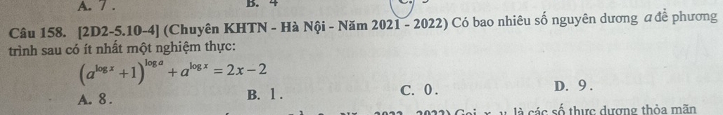 7 . B. 4
Câu 158. [2D2-5.10-4] (Chuyên KHTN - Hà Nội - Năm 2021 - 2022) Có bao nhiêu số nguyên dương đđề phương
trình sau có ít nhất một nghiệm thực:
(a^(log x)+1)^log a+a^(log x)=2x-2
A. 8. B. 1. C. 0.
D. 9.
x v là các số thực dượng thỏa mãn