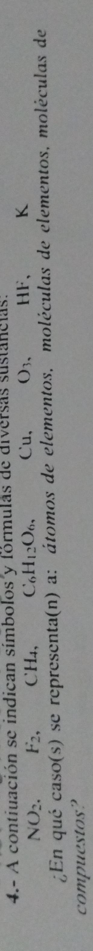 4.- A contiuación se indican símbolos y fórmulas de diversas sustancias: 
Cu,
NO_2. F_2, CH4, C _6H_12O_6, O_3, HF 、 K
¿En qué caso(s) se representa(n) a: átomos de elementos, moléculas de elementos, moléculas de 
compuestos?