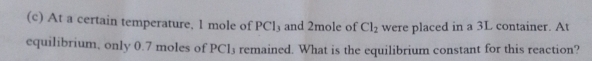 At a certain temperature. 1 mole of PCl₃ and 2mole of Cl_2 were placed in a 3L container. At 
equilibrium, only 0.7 moles of PCl3 remained. What is the equilibrium constant for this reaction?