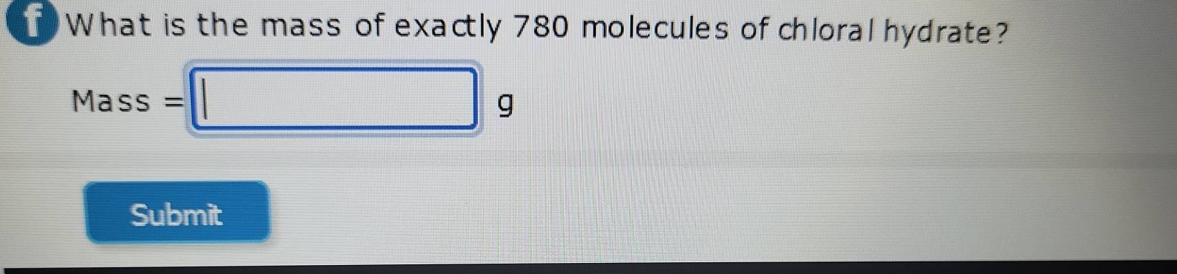 What is the mass of exactly 780 molecules of chloral hydrate? 
Mass ; =□ g
Submit