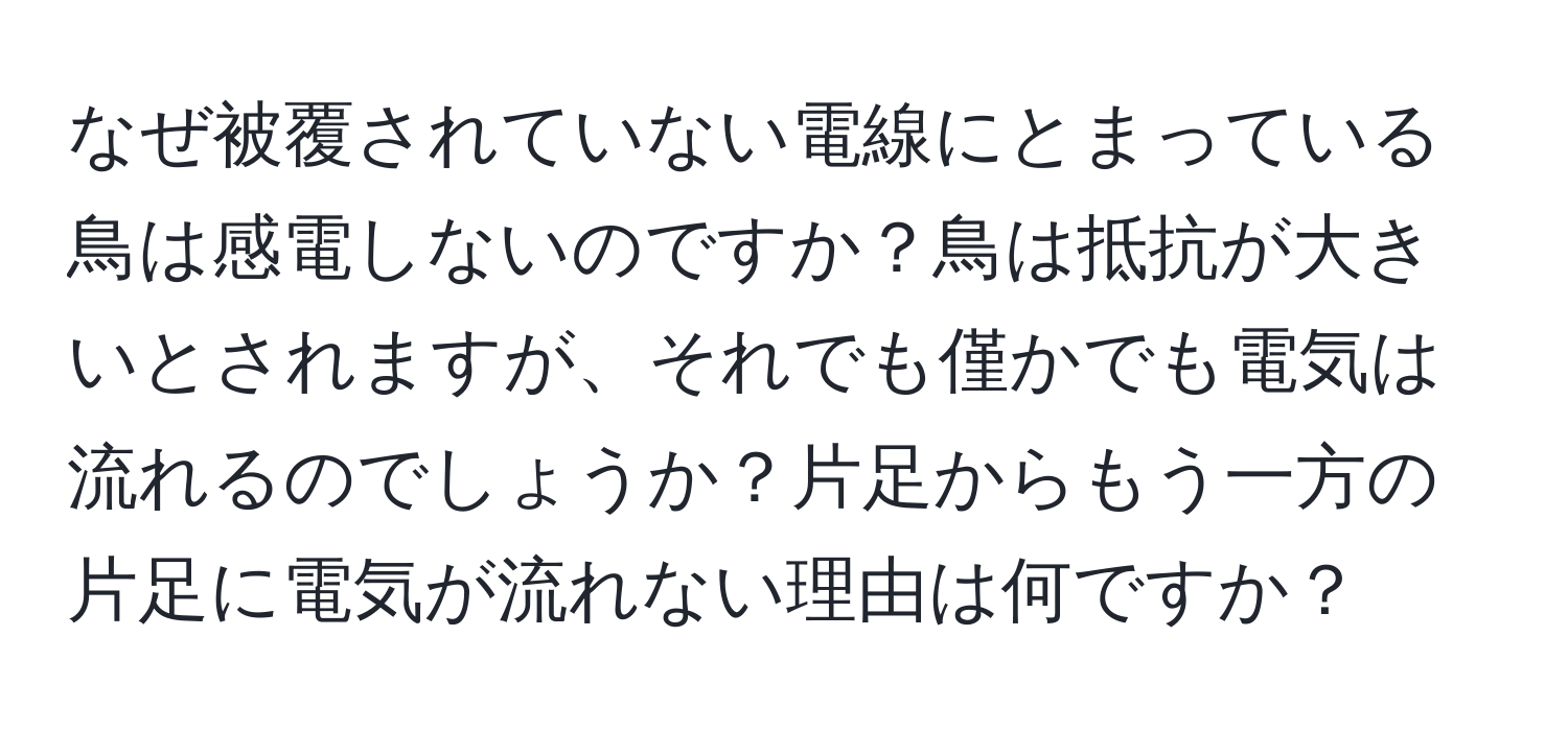 なぜ被覆されていない電線にとまっている鳥は感電しないのですか？鳥は抵抗が大きいとされますが、それでも僅かでも電気は流れるのでしょうか？片足からもう一方の片足に電気が流れない理由は何ですか？