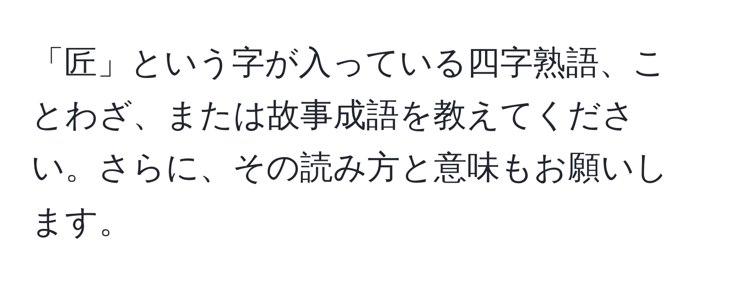 「匠」という字が入っている四字熟語、ことわざ、または故事成語を教えてください。さらに、その読み方と意味もお願いします。