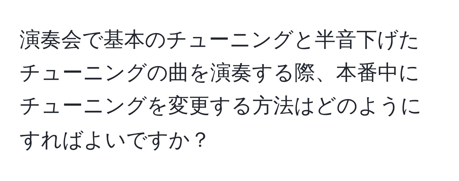 演奏会で基本のチューニングと半音下げたチューニングの曲を演奏する際、本番中にチューニングを変更する方法はどのようにすればよいですか？