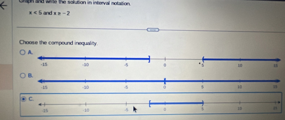 Graph and write the solution in interval notation.
x<5</tex> and x≥ -2
Choose the compound inequality.