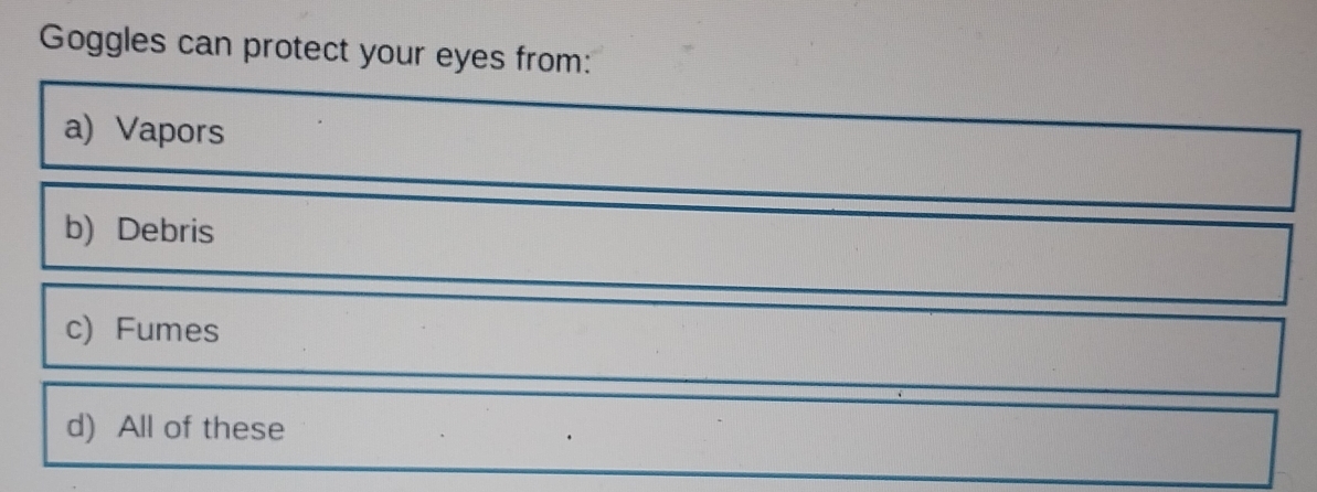 Goggles can protect your eyes from:
a) Vapors
b) Debris
c) Fumes
d) All of these