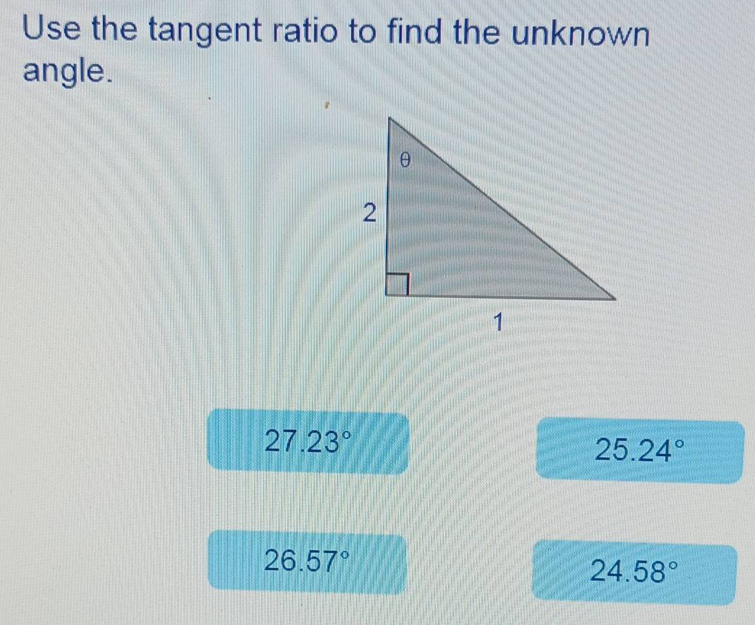 Use the tangent ratio to find the unknown
angle.
27.23°
25.24°
26.57°
24.58°