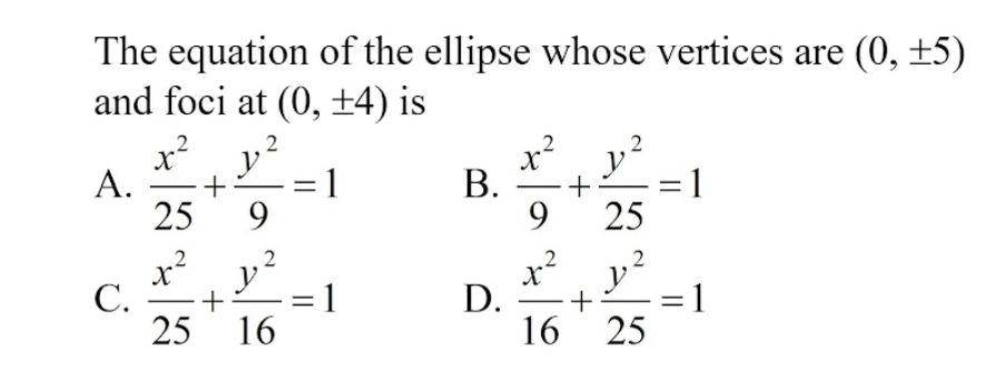 The equation of the ellipse whose vertices are (0,± 5)
and foci at (0,± 4) is
A.  x^2/25 + y^2/9 =1 B.  x^2/9 + y^2/25 =1
C.  x^2/25 + y^2/16 =1 D.  x^2/16 + y^2/25 =1