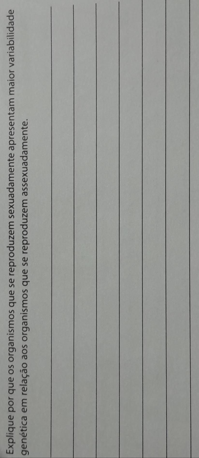 Explique por que os organismos que se reproduzem sexuadamente apresentam maior variabilidade 
genética em relação aos organismos que se reproduzem assexuadamente. 
_ 
_ 
_ 
_ 
_ 
_ 
_