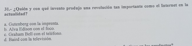 31.- ¿Quién y con qué invento produjo una revolución tan importante como el Internet en la
actualidad?
a. Gutenberg con la imprenta.
b. Alva Edison con el foco.
c. Graham Bell con el teléfono.
d. Baird con la televisión.