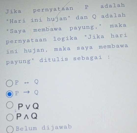 Jika pernyataan P adalah
"Hari ini hujan" dan Q adalah
"Saya membawa payung," maka
pernyataan logika "Jika hari
ini hujan, maka saya membawa
payung" ditulis sebagai :
P rightarrow Q
Pto Q
Pvee Q
Pwedge Q
Belum dijawab