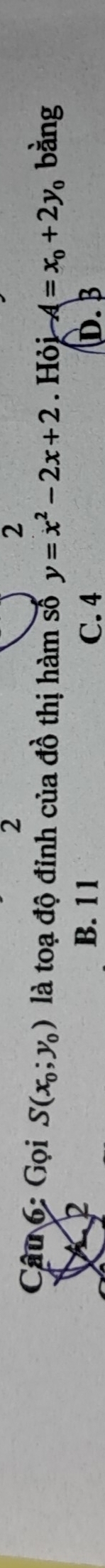 2
2
Câu 6: Gọi S(x_0;y_0) là toạ độ đỉnh của đồ thị hàm số y=x^2-2x+2 Hỏj A=x_0+2y_0 bằng
2
B. 1 1 C. 4 D. B