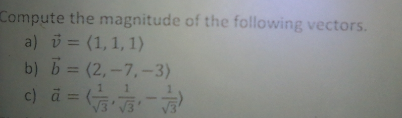 Compute the magnitude of the following vectors. 
a) vector v=langle 1,1,1rangle
b) vector b=langle 2,-7,-3rangle
c) vector a=langle  1/sqrt(3) , 1/sqrt(3) ,- 1/sqrt(3) rangle