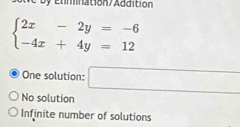 Edmnation/Addition
beginarrayl 2x-2y=-6 -4x+4y=12endarray.
One solution: □
No solution
Infinite number of solutions