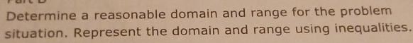 Determine a reasonable domain and range for the problem 
situation. Represent the domain and range using inequalities.