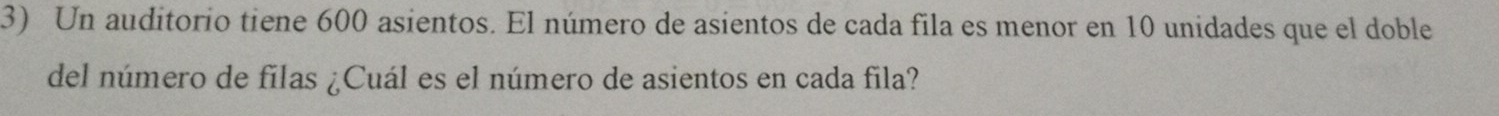 Un auditorio tiene 600 asientos. El número de asientos de cada fila es menor en 10 unidades que el doble 
del número de filas ¿Cuál es el número de asientos en cada fila?