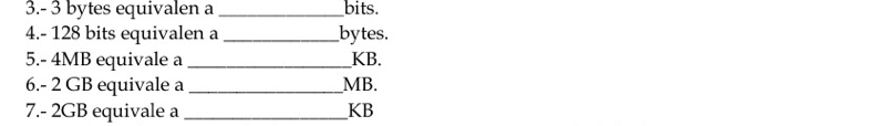 3. - 3 bytes equivalen a _bits. 
4. - 128 bits equivalen a _bytes. 
5. - 4MB equivale a _KB. 
6. - 2 GB equivale a _MB. 
7. - 2GB equivale a _KB