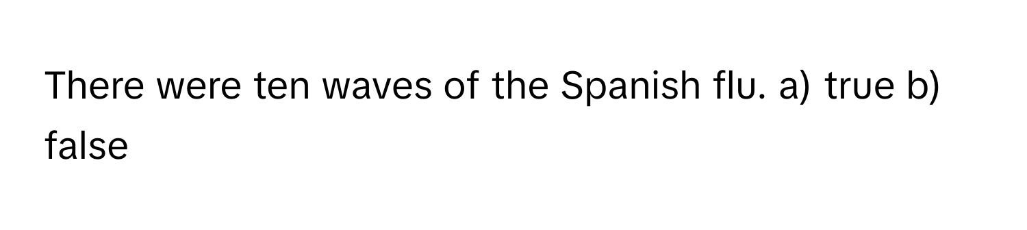 There were ten waves of the Spanish flu. a) true b) false