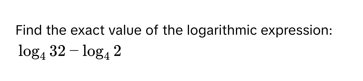 Find the exact value of the logarithmic expression:
$log _432-log _42$