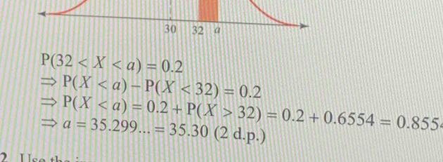 P(32
P(X<32)=0.2
P(X32)=0.2+0.6554=0.855
a=35.299...=35.30(2d.p.)