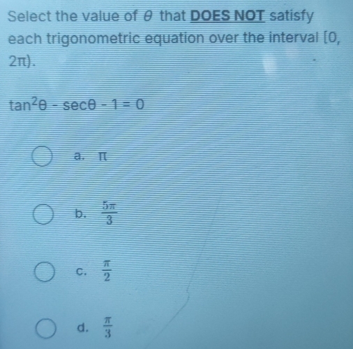 Select the value of θ that DOES NOT satisfy
each trigonometric equation over the interval [0,
2π).
tan^2θ -sec θ -1=0
a. π
b.  5π /3 
C.  π /2 
d.  π /3 