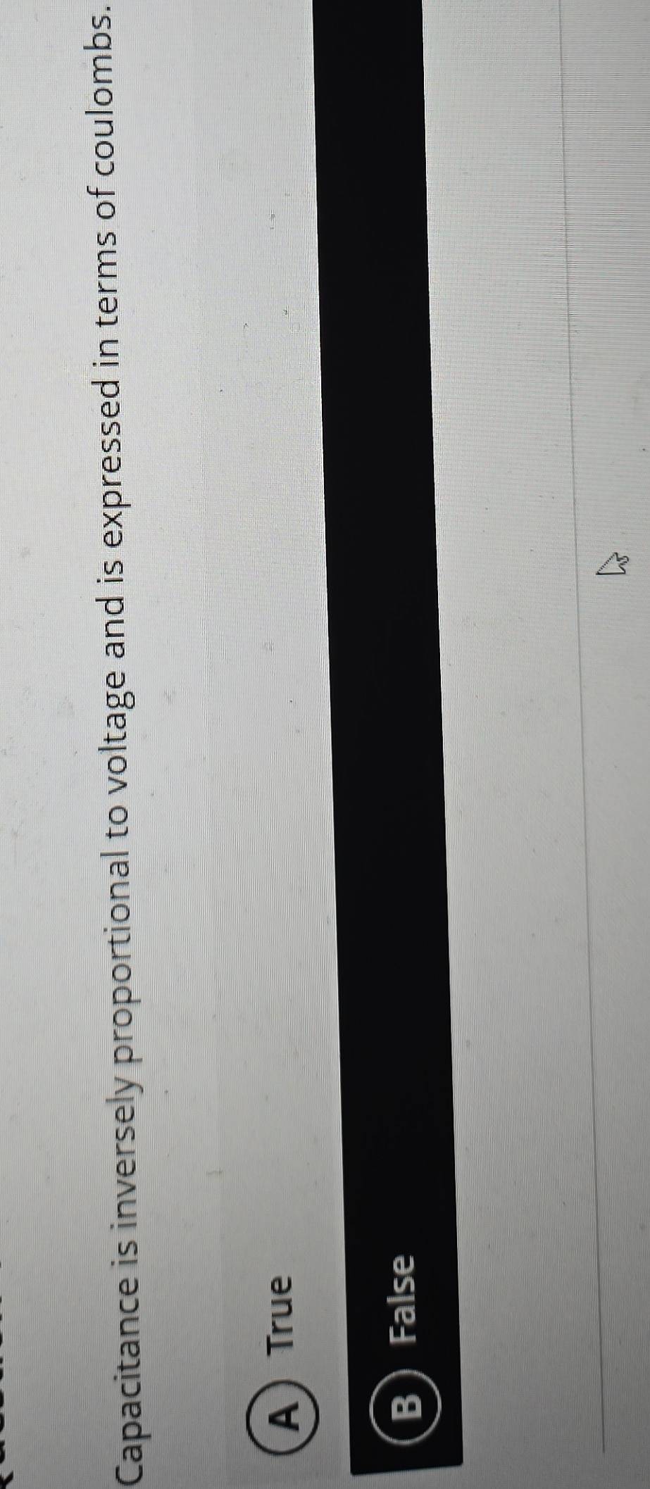 Capacitance is inversely proportional to voltage and is expressed in terms of coulombs.
A True
B  False