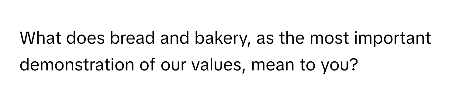 What does bread and bakery, as the most important demonstration of our values, mean to you?