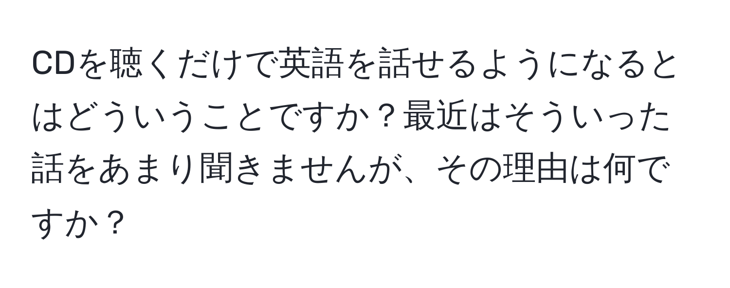 CDを聴くだけで英語を話せるようになるとはどういうことですか？最近はそういった話をあまり聞きませんが、その理由は何ですか？